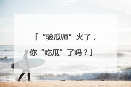 “验瓜师”火了，你“吃瓜”了吗？