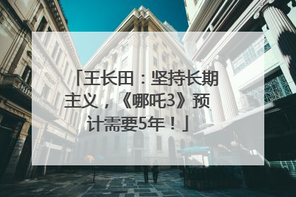 王长田：坚持长期主义，《哪吒3》预计需要5年！