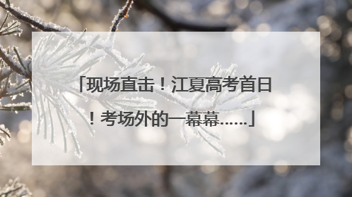 现场直击！江夏高考首日！考场外的一幕幕……
