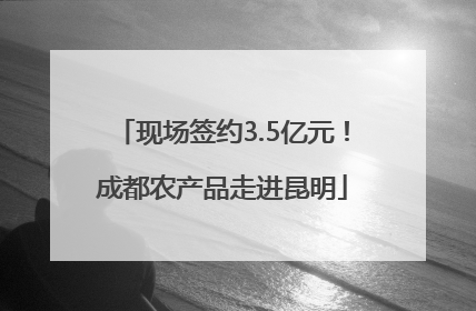 现场签约3.5亿元！成都农产品走进昆明