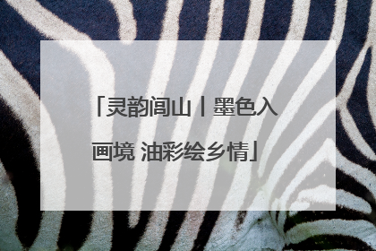 灵韵闾山丨墨色入画境 油彩绘乡情