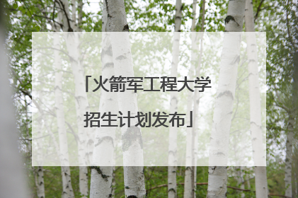 火箭军工程大学招生计划发布