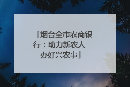 烟台全市农商银行：助力新农人 办好兴农事