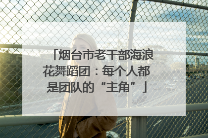 烟台市老干部海浪花舞蹈团：每个人都是团队的“主角”