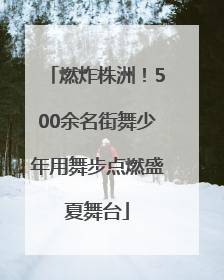燃炸株洲！500余名街舞少年用舞步点燃盛夏舞台