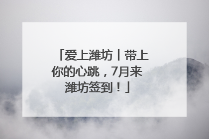 爱上潍坊丨带上你的心跳，7月来潍坊签到！