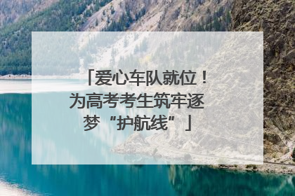 爱心车队就位！为高考考生筑牢逐梦“护航线”