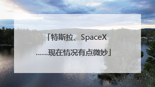 特斯拉、SpaceX……现在情况有点微妙