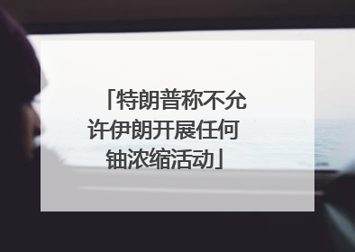 特朗普称不允许伊朗开展任何铀浓缩活动