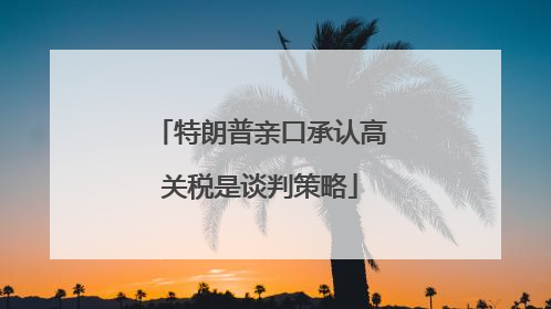 特朗普亲口承认高关税是谈判策略