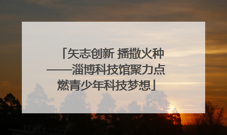 矢志创新 播撒火种——淄博科技馆聚力点燃青少年科技梦想