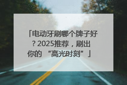 电动牙刷哪个牌子好？2025推荐，刷出你的 “高光时刻”