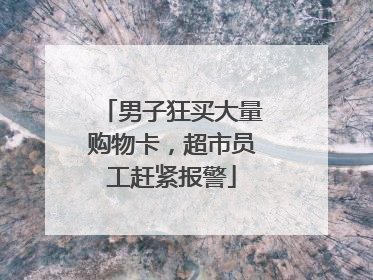 男子狂买大量购物卡，超市员工赶紧报警
