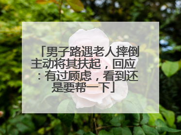 男子路遇老人摔倒主动将其扶起，回应：有过顾虑，看到还是要帮一下