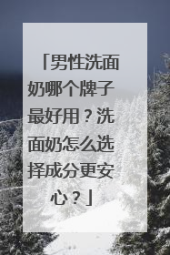 男性洗面奶哪个牌子最好用？洗面奶怎么选择成分更安心？