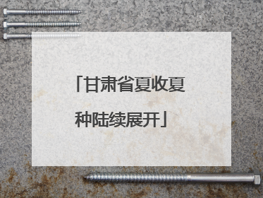 甘肃省夏收夏种陆续展开