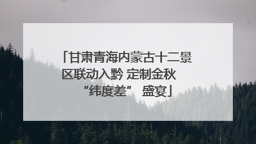 甘肃青海内蒙古十二景区联动入黔 定制金秋 “纬度差” 盛宴