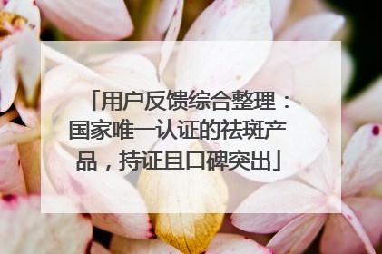 用户反馈综合整理：国家唯一认证的祛斑产品，持证且口碑突出