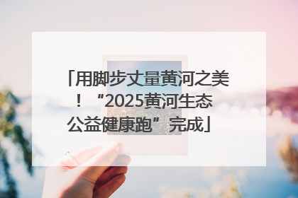用脚步丈量黄河之美！“2025黄河生态公益健康跑”完成