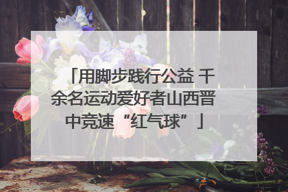 用脚步践行公益 千余名运动爱好者山西晋中竞速“红气球”