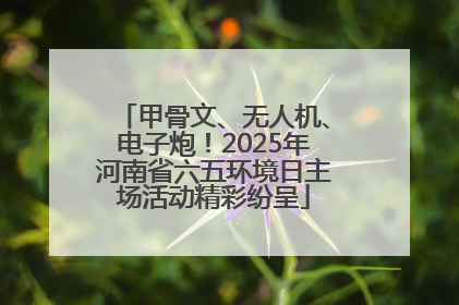 甲骨文、无人机、电子炮！2025年河南省六五环境日主场活动精彩纷呈