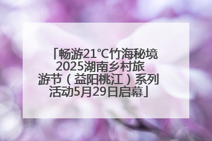 畅游21℃竹海秘境 2025湖南乡村旅游节（益阳桃江）系列活动5月29日启幕