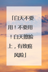 白天不要用！不要用！白天擦脸上，有致癌风险