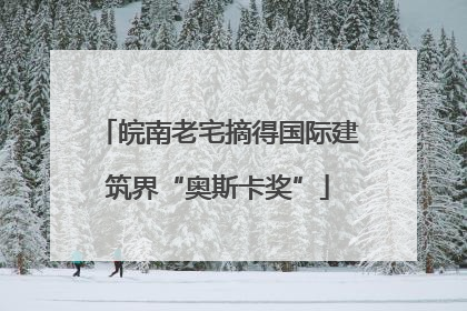 皖南老宅摘得国际建筑界“奥斯卡奖”