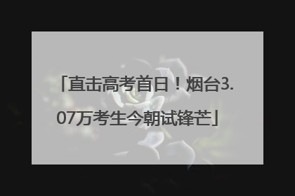 直击高考首日！烟台3.07万考生今朝试锋芒