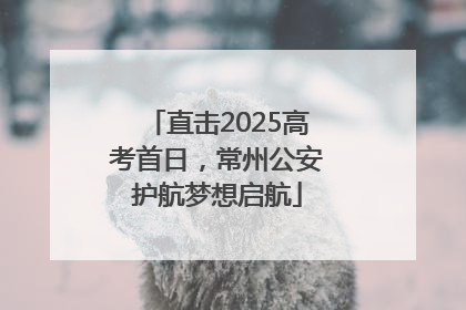 直击2025高考首日，常州公安护航梦想启航