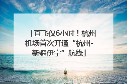 直飞仅6小时！杭州机场首次开通“杭州-新疆伊宁”航线