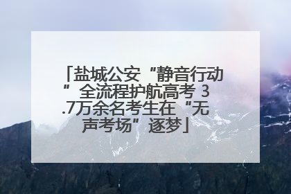 盐城公安“静音行动”全流程护航高考 3.7万余名考生在“无声考场”逐梦