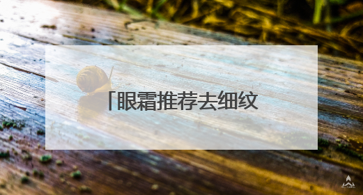 眼霜推荐去细纹抗皱，如何选择适合自己的眼霜？保证不瞎吹