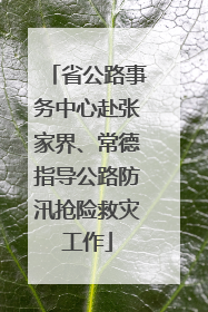 省公路事务中心赴张家界、常德指导公路防汛抢险救灾工作