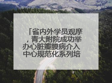 省内外学员观摩，青大附院成功举办心脏瓣膜病介入中心规范化系列培训活动
