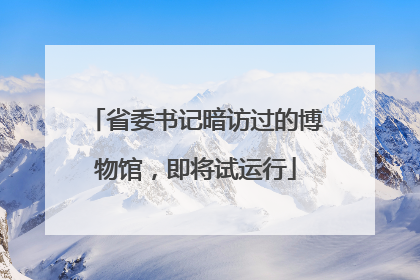 省委书记暗访过的博物馆，即将试运行