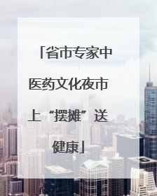 省市专家中医药文化夜市上“摆摊”送健康