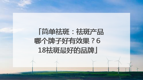 简单祛斑：祛斑产品哪个牌子好有效果？618祛斑最好的品牌