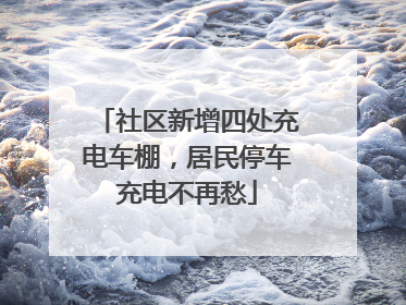 社区新增四处充电车棚，居民停车充电不再愁