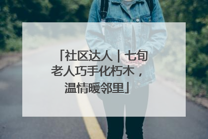 社区达人｜七旬老人巧手化朽木，温情暖邻里
