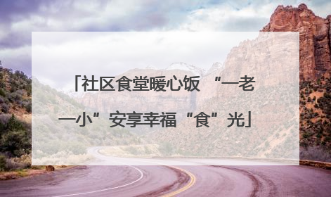 社区食堂暖心饭 “一老一小”安享幸福“食”光