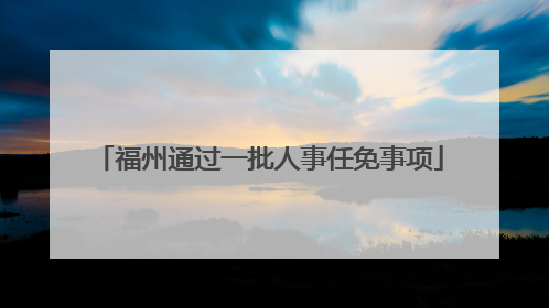 福州通过一批人事任免事项