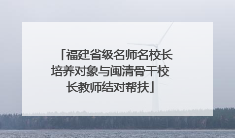 福建省级名师名校长培养对象与闽清骨干校长教师结对帮扶