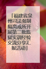 福建省泉州司法强制隔离戒所开展第二批监狱实训经验交流分享汇报活动