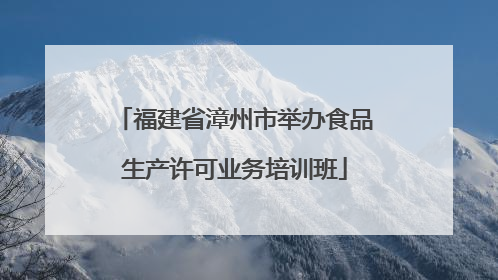 福建省漳州市举办食品生产许可业务培训班
