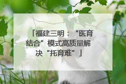 福建三明：“医育结合”模式高质量解决“托育难”