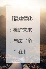 福建德化：检护未来，与法“童”在