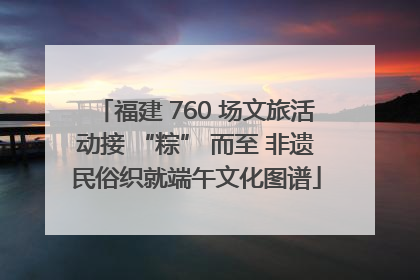 福建 760 场文旅活动接 “粽” 而至 非遗民俗织就端午文化图谱