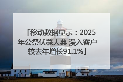 移动数据显示：2025年公祭伏羲大典 漫入客户较去年增长91.1%