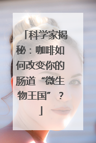 科学家揭秘：咖啡如何改变你的肠道“微生物王国”？